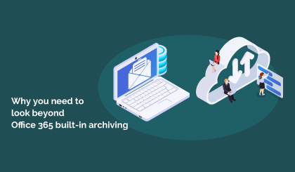 Why you need to look beyond Office 365 built-in archiving